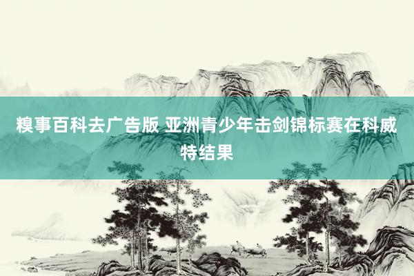 糗事百科去广告版 亚洲青少年击剑锦标赛在科威特结果
