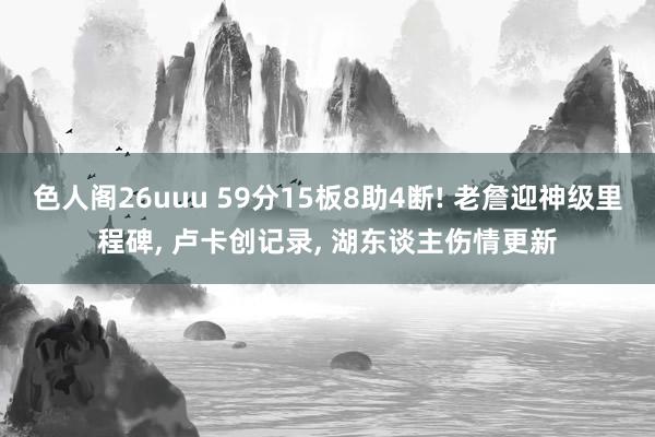 色人阁26uuu 59分15板8助4断! 老詹迎神级里程碑， 卢卡创记录， 湖东谈主伤情更新