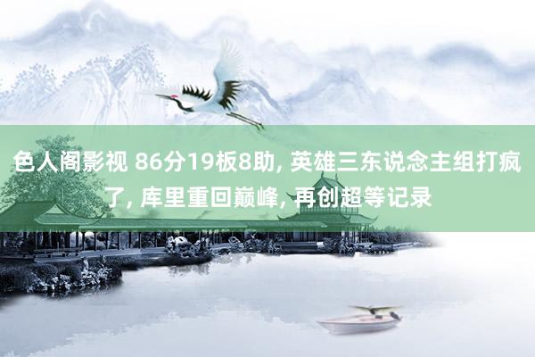 色人阁影视 86分19板8助， 英雄三东说念主组打疯了， 库里重回巅峰， 再创超等记录