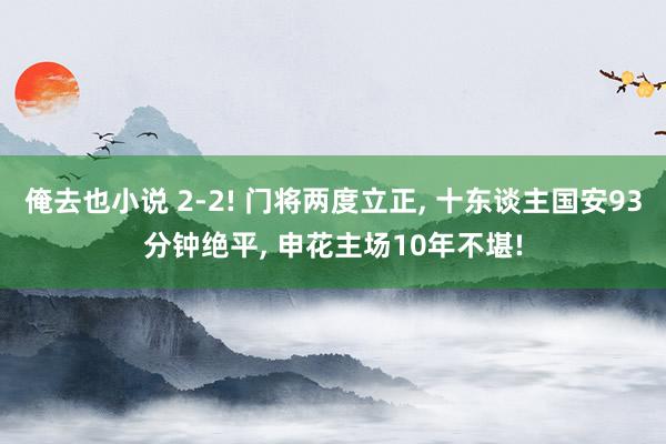 俺去也小说 2-2! 门将两度立正， 十东谈主国安93分钟绝平， 申花主场10年不堪!