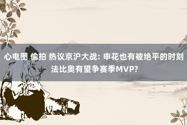 心电图 偷拍 热议京沪大战: 申花也有被绝平的时刻 法比奥有望争赛季MVP?