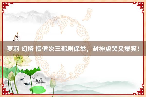 萝莉 幻塔 檀健次三部剧保举，封神虐哭又爆笑！