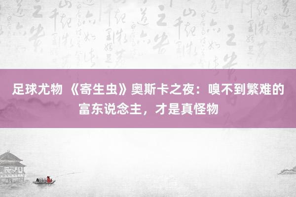 足球尤物 《寄生虫》奥斯卡之夜：嗅不到繁难的富东说念主，才是真怪物