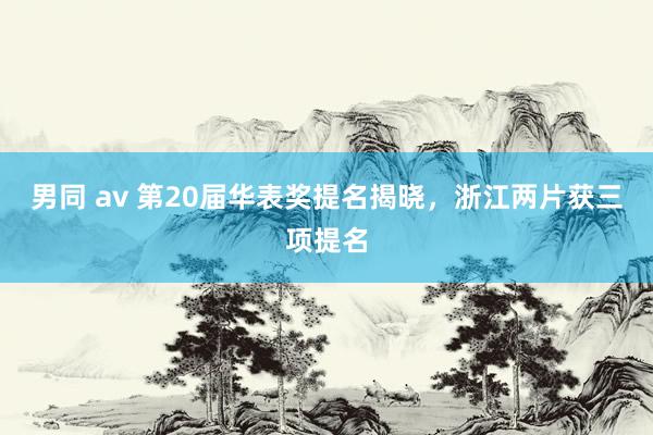 男同 av 第20届华表奖提名揭晓，浙江两片获三项提名