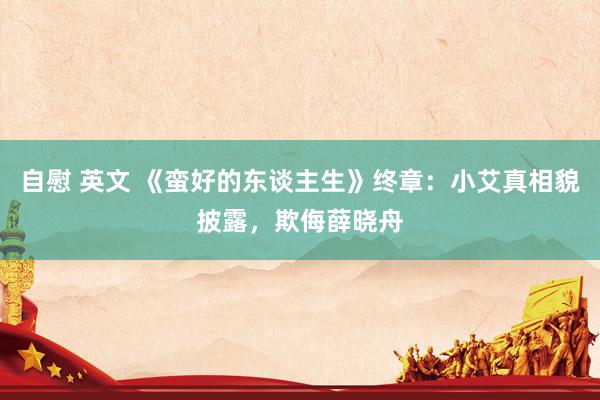 自慰 英文 《蛮好的东谈主生》终章：小艾真相貌披露，欺侮薛晓舟