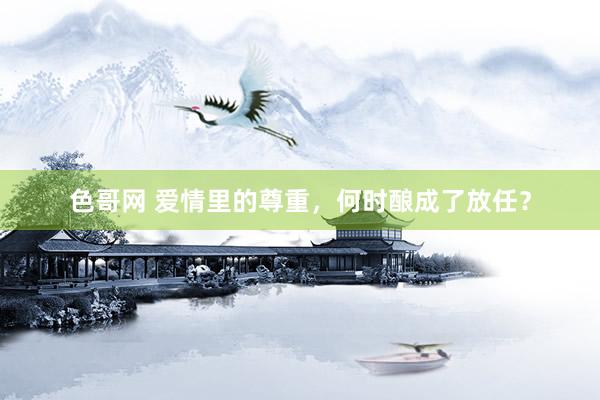 色哥网 爱情里的尊重，何时酿成了放任？