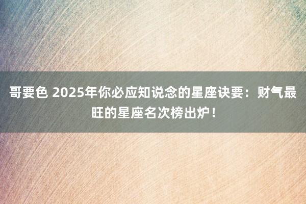 哥要色 2025年你必应知说念的星座诀要：财气最旺的星座名次榜出炉！