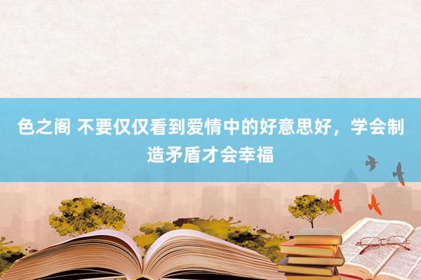 色之阁 不要仅仅看到爱情中的好意思好，学会制造矛盾才会幸福