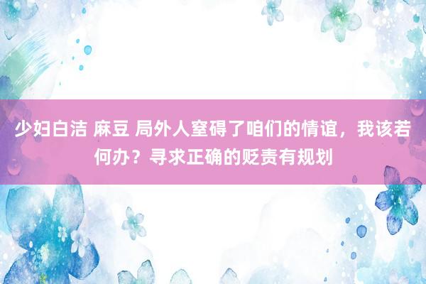 少妇白洁 麻豆 局外人窒碍了咱们的情谊，我该若何办？寻求正确的贬责有规划