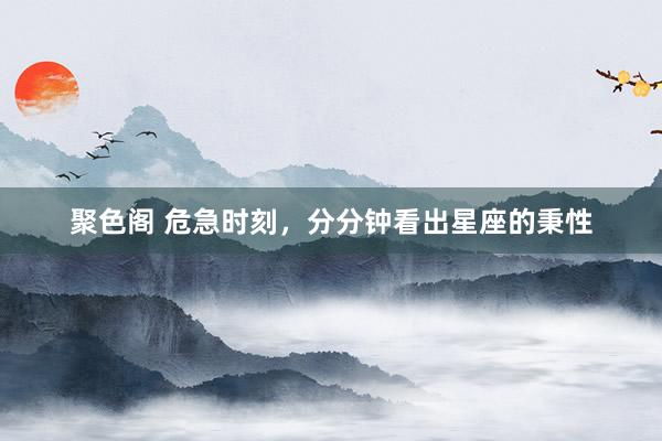 聚色阁 危急时刻，分分钟看出星座的秉性
