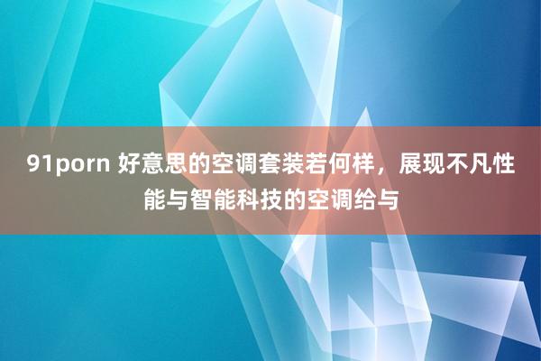 91porn 好意思的空调套装若何样，展现不凡性能与智能科技的空调给与