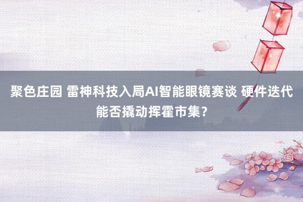 聚色庄园 雷神科技入局AI智能眼镜赛谈 硬件迭代能否撬动挥霍市集？