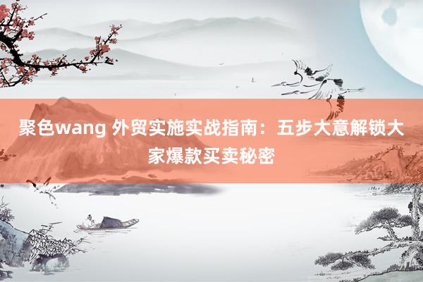 聚色wang 外贸实施实战指南：五步大意解锁大家爆款买卖秘密