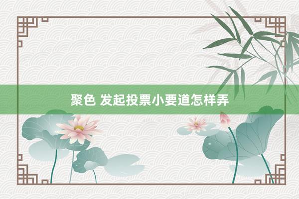 聚色 发起投票小要道怎样弄