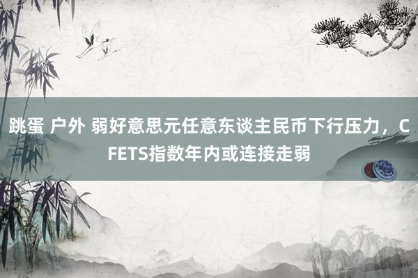 跳蛋 户外 弱好意思元任意东谈主民币下行压力，CFETS指数年内或连接走弱