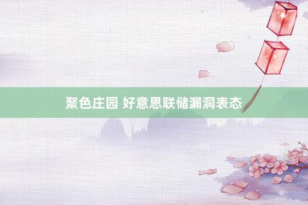 聚色庄园 好意思联储漏洞表态