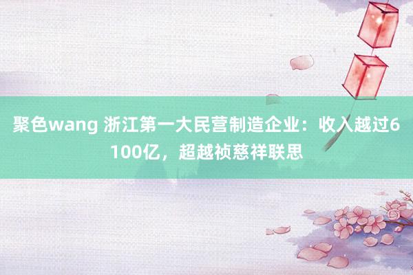 聚色wang 浙江第一大民营制造企业：收入越过6100亿，超越祯慈祥联思