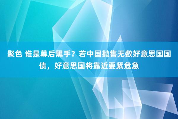 聚色 谁是幕后黑手？若中国抛售无数好意思国国债，好意思国将靠近要紧危急