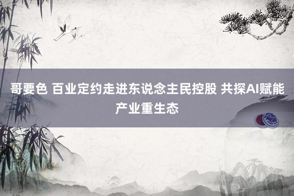 哥要色 百业定约走进东说念主民控股 共探AI赋能产业重生态
