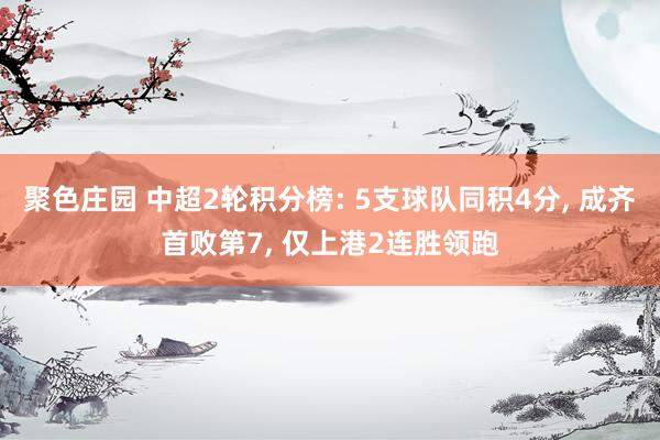 聚色庄园 中超2轮积分榜: 5支球队同积4分， 成齐首败第7， 仅上港2连胜领跑