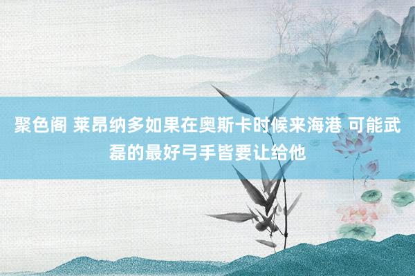 聚色阁 莱昂纳多如果在奥斯卡时候来海港 可能武磊的最好弓手皆要让给他