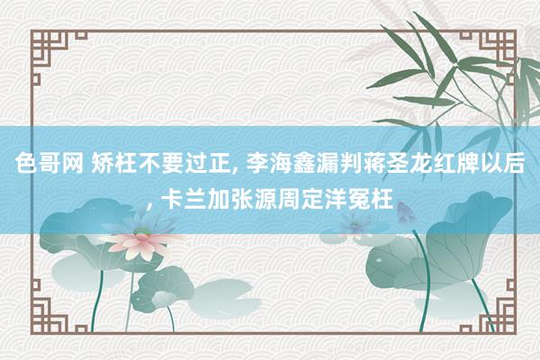 色哥网 矫枉不要过正， 李海鑫漏判蒋圣龙红牌以后， 卡兰加张源周定洋冤枉