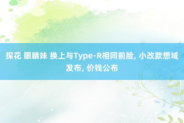 探花 眼睛妹 换上与Type-R相同前脸， 小改款想域发布， 价钱公布