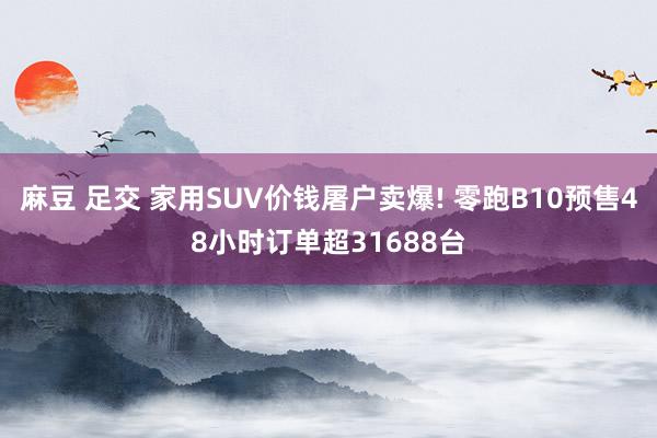 麻豆 足交 家用SUV价钱屠户卖爆! 零跑B10预售48小时订单超31688台