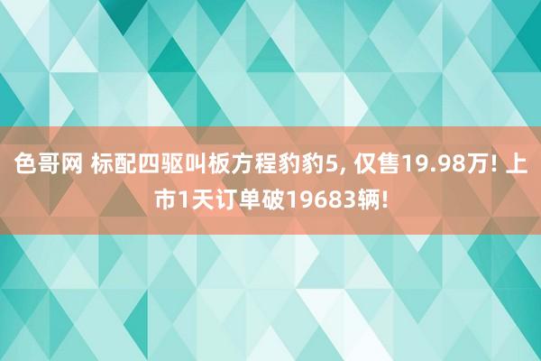 色哥网 标配四驱叫板方程豹豹5， 仅售19.98万! 上市1天订单破19683辆!