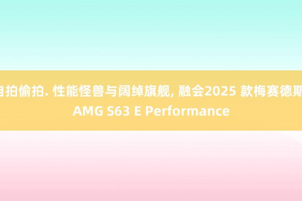 自拍偷拍. 性能怪兽与阔绰旗舰， 融会2025 款梅赛德斯-AMG S63 E Performance