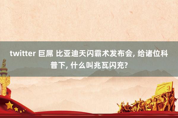 twitter 巨屌 比亚迪天闪霸术发布会， 给诸位科普下， 什么叫兆瓦闪充?