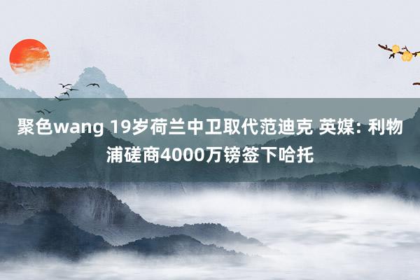 聚色wang 19岁荷兰中卫取代范迪克 英媒: 利物浦磋商4000万镑签下哈托