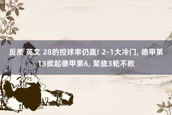 反差 英文 28的控球率仍赢! 2-1大冷门， 德甲第13掀起德甲第6， 聚拢3轮不败