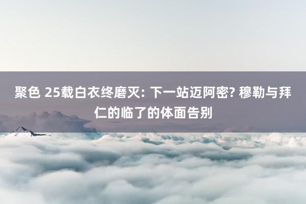 聚色 25载白衣终磨灭: 下一站迈阿密? 穆勒与拜仁的临了的体面告别