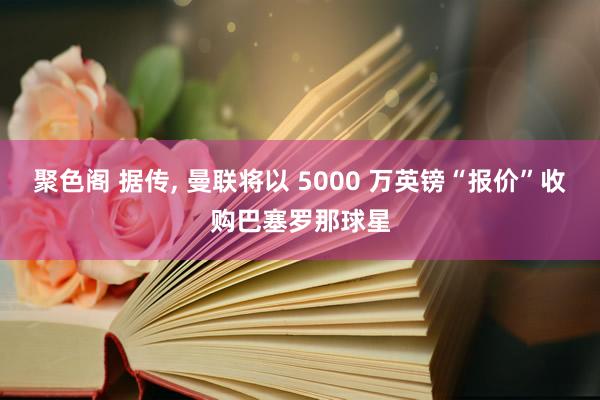 聚色阁 据传， 曼联将以 5000 万英镑“报价”收购巴塞罗那球星
