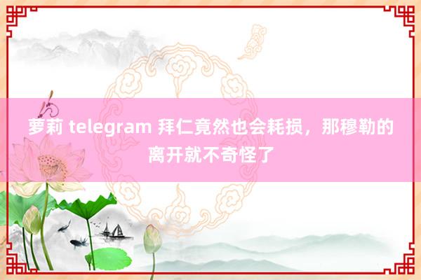 萝莉 telegram 拜仁竟然也会耗损，那穆勒的离开就不奇怪了