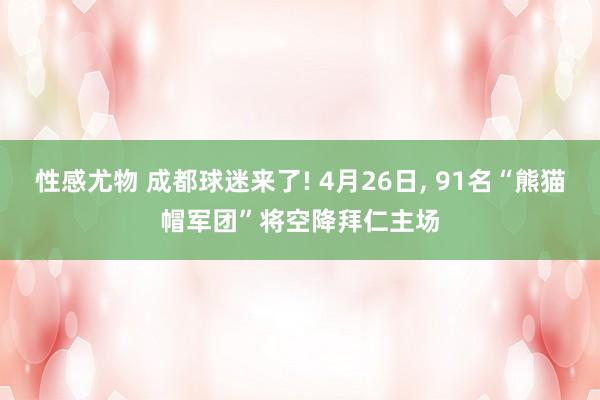 性感尤物 成都球迷来了! 4月26日， 91名“熊猫帽军团”将空降拜仁主场