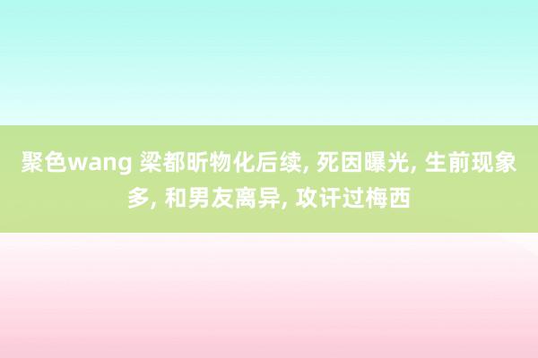 聚色wang 梁都昕物化后续， 死因曝光， 生前现象多， 和男友离异， 攻讦过梅西
