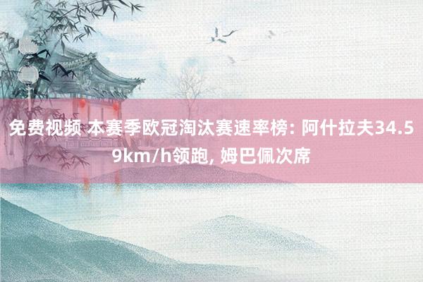 免费视频 本赛季欧冠淘汰赛速率榜: 阿什拉夫34.59km/h领跑， 姆巴佩次席