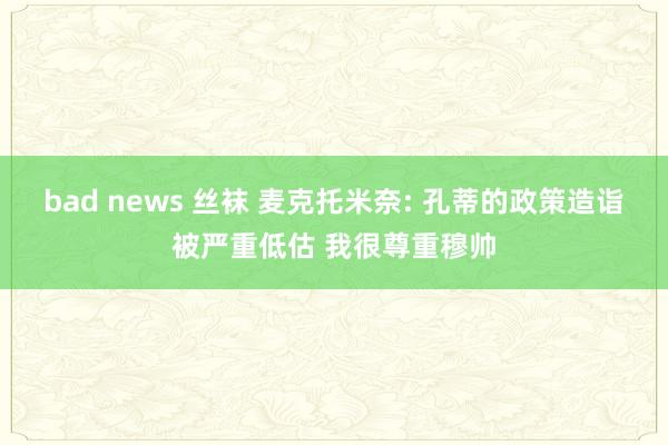 bad news 丝袜 麦克托米奈: 孔蒂的政策造诣被严重低估 我很尊重穆帅