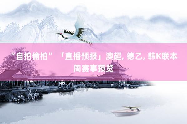 “自拍偷拍” 「直播预报」澳超， 德乙， 韩K联本周赛事预览