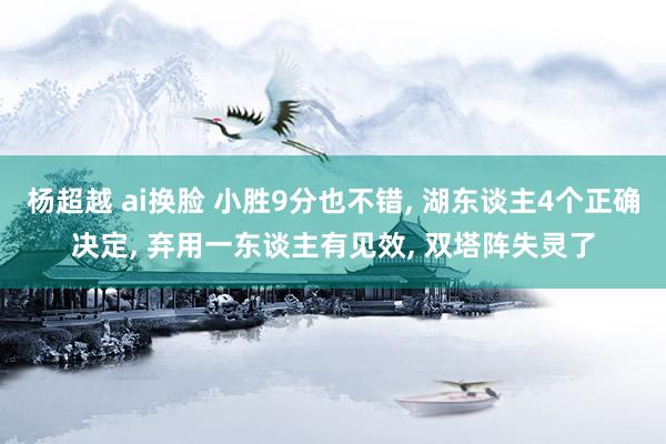 杨超越 ai换脸 小胜9分也不错， 湖东谈主4个正确决定， 弃用一东谈主有见效， 双塔阵失灵了