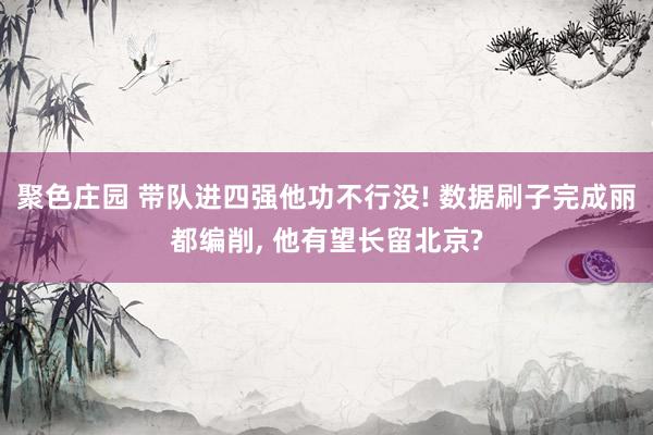 聚色庄园 带队进四强他功不行没! 数据刷子完成丽都编削， 他有望长留北京?