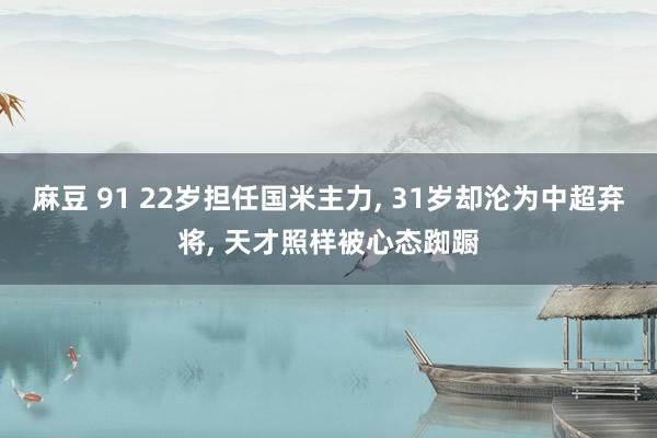 麻豆 91 22岁担任国米主力， 31岁却沦为中超弃将， 天才照样被心态踟蹰