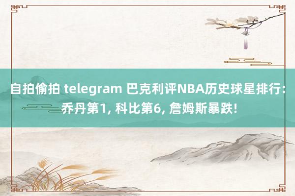自拍偷拍 telegram 巴克利评NBA历史球星排行: 乔丹第1， 科比第6， 詹姆斯暴跌!