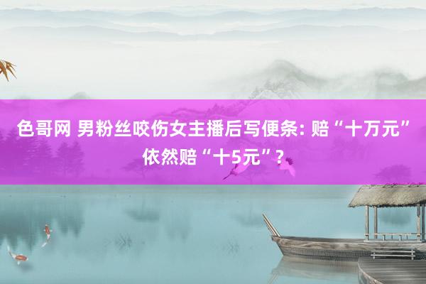 色哥网 男粉丝咬伤女主播后写便条: 赔“十万元”依然赔“十5元”?