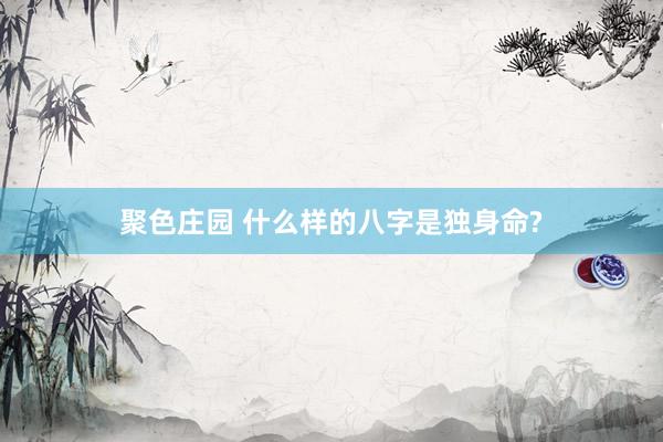 聚色庄园 什么样的八字是独身命?