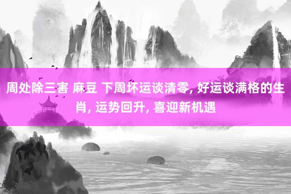 周处除三害 麻豆 下周坏运谈清零， 好运谈满格的生肖， 运势回升， 喜迎新机遇