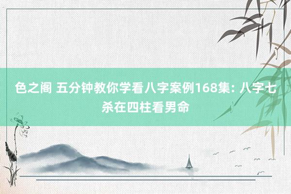 色之阁 五分钟教你学看八字案例168集: 八字七杀在四柱看男命