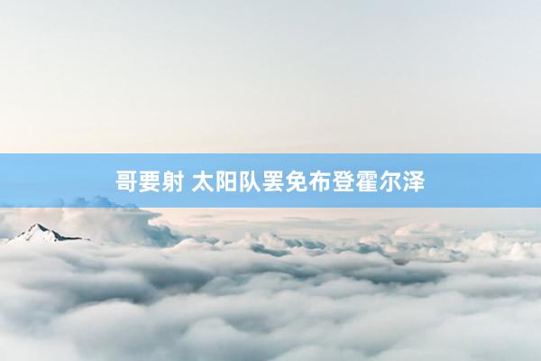 哥要射 太阳队罢免布登霍尔泽
